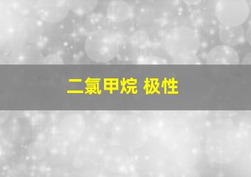 二氯甲烷 极性